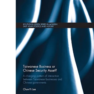 Taiwanese Business or Chinese Security Asset: A changing pattern of interaction between Taiwanese businesses and Chinese governments (Routledge/Leiden ... East Asian Politics, History and Media)