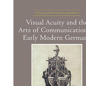 Visual Acuity and the Arts of Communication in Early Modern Germany (Visual Culture in Early Modernity)