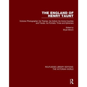 The England of Henry Taunt: Victorian Photographer: his Thames. his Oxford. his Home Counties and Travels. his Portraits. Times and Ephemera (Routledge Library Editions: The Victorian World)