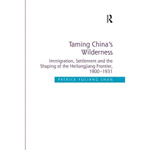 Taming China's Wilderness: Immigration, Settlement and the Shaping of the Heilongjiang Frontier, 1900-1931
