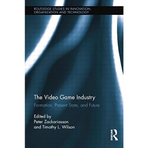 The Video Game Industry: Formation, Present State, and Future (Routledge Studies in Innovation, Organization and Technology)