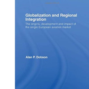 Globalization and Regional Integration: The origins, development and impact of the single European aviation market (Routledge Studies in the Modern World Economy)