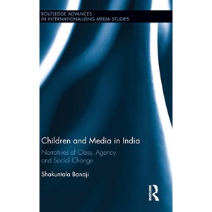 Children and Media in India: Narratives of Class, Agency and Social Change (Routledge Advances in Internationalizing Media Studies)