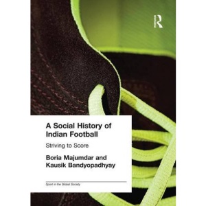 A Social History of Indian Football: Striving to Score (Sport in the Global Society)