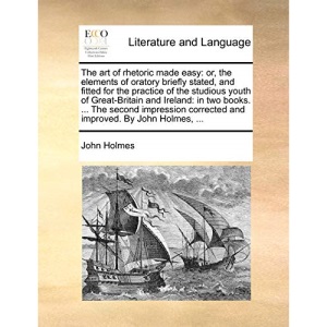 The art of rhetoric made easy: or, the elements of oratory briefly stated, and fitted for the practice of the studious youth of Great-Britain and ... corrected and improved. By John Holmes, ...