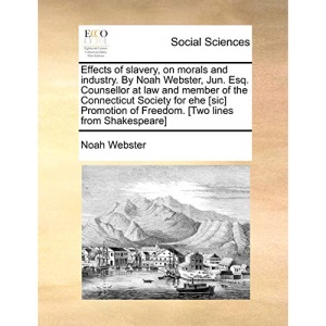 Effects of slavery, on morals and industry. By Noah Webster, Jun. Esq. Counsellor at law and member of the Connecticut Society for ehe [sic] Promotion of Freedom. [Two lines from Shakespeare]
