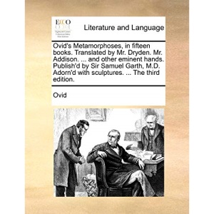 Ovid's Metamorphoses, in fifteen books. Translated by Mr. Dryden. Mr. Addison. ... and other eminent hands. Publish'd by Sir Samuel Garth, M.D. Adorn'd with sculptures. ... The third edition.