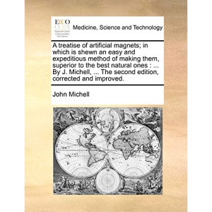 A treatise of artificial magnets; in which is shewn an easy and expeditious method of making them, superior to the best natural ones: ... By J. Michell, ... The second edition, corrected and improved.