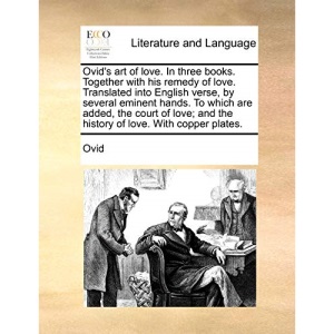 Ovid's art of love. In three books. Together with his remedy of love. Translated into English verse, by several eminent hands. To which are added, the ... and the history of love. With copper plates.