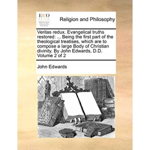 Veritas redux. Evangelical truths restored: ... Being the first part of the theological treatises, which are to compose a large Body of Christian divinity. By John Edwards, D.D. Volume 2 of 2