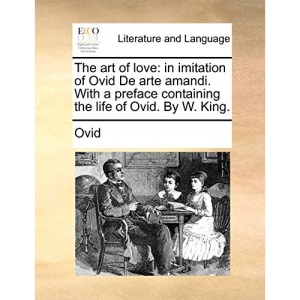 The art of love: in imitation of Ovid De arte amandi. With a preface containing the life of Ovid. By W. King.