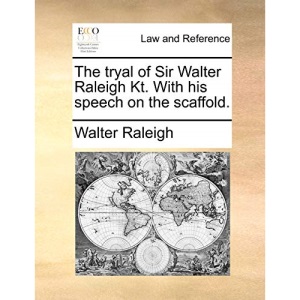 The tryal of Sir Walter Raleigh Kt. With his speech on the scaffold.