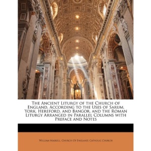 The Ancient Liturgy of the Church of England, According to the Uses of Sarum, York, Hereford, and Bangor, and the Roman Liturgy Arranged in Parallel Columns with Preface and Notes