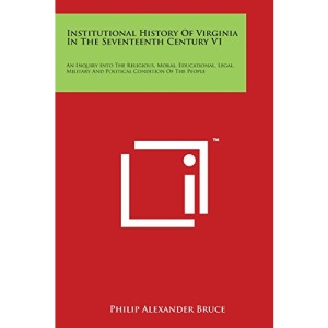 Institutional History Of Virginia In The Seventeenth Century V1: An Inquiry Into The Religious, Moral, Educational, Legal, Military And Political Condition Of The People