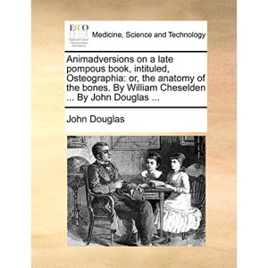 Animadversions on a late pompous book, intituled, Osteographia: or, the anatomy of the bones. By William Cheselden ... By John Douglas ...