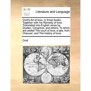 Ovid's Art of love. In three books. Together with his Remedy of love. Translated into English verse by Dryden, Congreve, and others. To which are ... tale, from Chaucer: and The history of love.