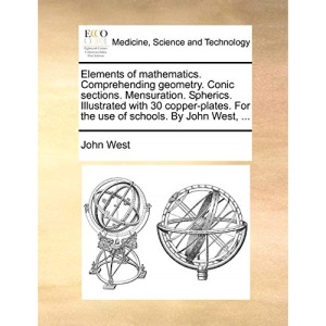 Elements of mathematics. Comprehending geometry. Conic sections. Mensuration. Spherics. Illustrated with 30 copper-plates. For the use of schools. By John West, ...