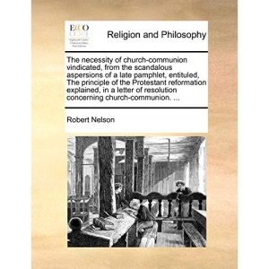 The necessity of church-communion vindicated, from the scandalous aspersions of a late pamphlet, entituled, The principle of the Protestant ... resolution concerning church-communion. ...