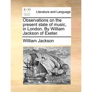 Observations on the present state of music, in London. By William Jackson of Exeter.