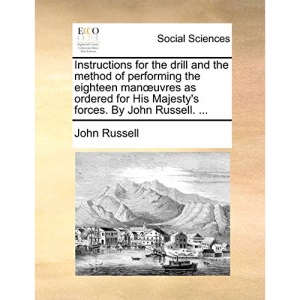 Instructions for the drill and the method of performing the eighteen manœuvres as ordered for His Majesty's forces. By John Russell. ...