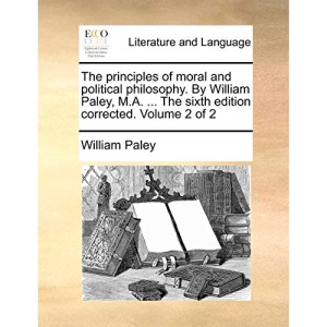 The principles of moral and political philosophy. By William Paley, M.A. ... The sixth edition corrected. Volume 2 of 2
