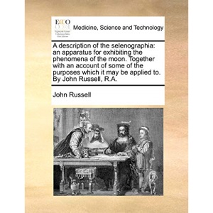 A description of the selenographia: an apparatus for exhibiting the phenomena of the moon. Together with an account of some of the purposes which it may be applied to. By John Russell, R.A.