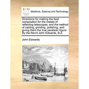 Directions for making the best composition for the metals of reflecting telescopes; and the method of casting, grinding, polishing, and giving them ... figure. By the Rev'd John Edwards, B.A.