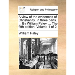 A view of the evidences of Christianity. In three parts. ... By William Paley, ... The fifth edition. Volume 1 of 2