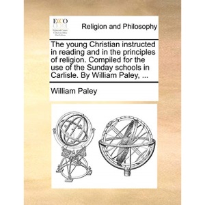 The young Christian instructed in reading and in the principles of religion. Compiled for the use of the Sunday schools in Carlisle. By William Paley, ...