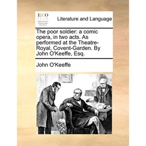 The poor soldier: a comic opera, in two acts. As performed at the Theatre-Royal, Covent-Garden. By John O'Keeffe, Esq.