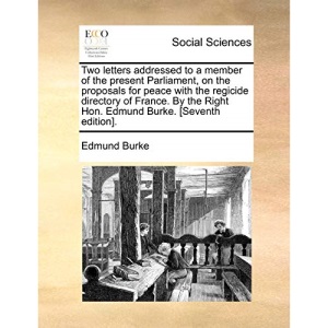Two letters addressed to a member of the present Parliament, on the proposals for peace with the regicide directory of France. By the Right Hon. Edmund Burke. [Seventh edition].