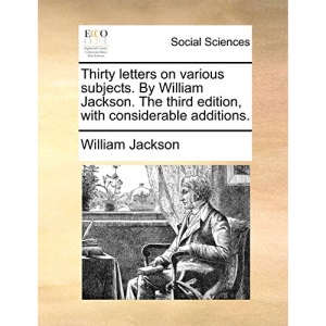 Thirty letters on various subjects. By William Jackson. The third edition, with considerable additions.
