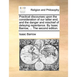Practical discourses upon the consideration of our latter end; and the danger and mischief of delaying repentance. By Isaac Barrow, ... The second edition.