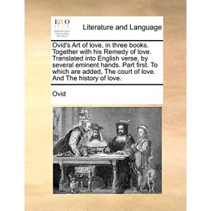 Ovid's Art of love, in three books. Together with his Remedy of love. Translated into English verse, by several eminent hands. Part first. To which ... The court of love. And The history of love.