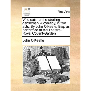 Wild oats, or the strolling gentlemen. A comedy, in five acts. By John O'Keefe, Esq. as performed at the Theatre-Royal Covent-Garden.