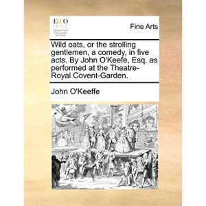 Wild oats, or the strolling gentlemen, a comedy, in five acts. By John O'Keefe, Esq. as performed at the Theatre-Royal Covent-Garden.