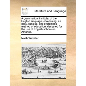 A grammatical institute, of the English language, comprising, an easy, concise, and systematic method of education, designed for the use of English schools in America.