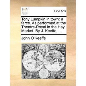 Tony Lumpkin in town: a farce. As performed at the Theatre-Royal in the Hay Market. By J. Keeffe, ...