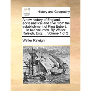 A new history of England, ecclesiastical and civil, from the establishment of King Egbert, ... In two volumes. By Walter Raleigh, Esq: ... Volume 1 of 2
