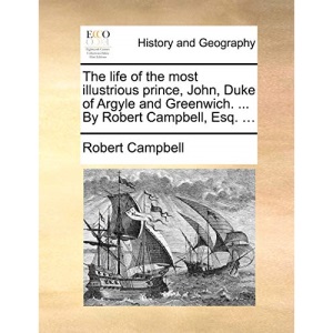 The life of the most illustrious prince, John, Duke of Argyle and Greenwich. ... By Robert Campbell, Esq. ...