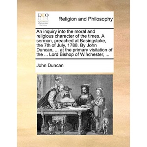 An inquiry into the moral and religious character of the times. A sermon, preached at Basingstoke, the 7th of July, 1788. By John Duncan, ... at the ... of the ... Lord Bishop of Winchester, ...
