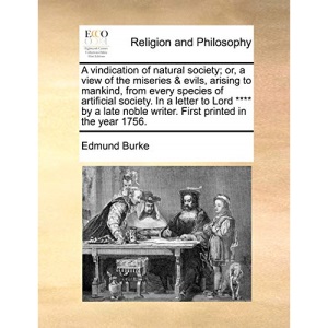 A vindication of natural society; or, a view of the miseries & evils, arising to mankind, from every species of artificial society. In a letter to ... noble writer. First printed in the year 1756.