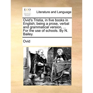 Ovid's Tristia, in five books in English; being a prose, verbal and grammatical version, ... For the use of schools. By N. Bailey.