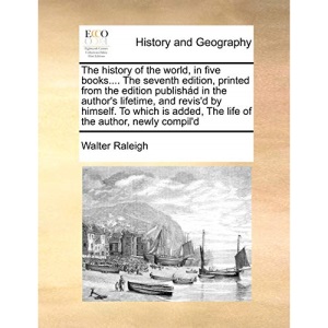 The history of the world, in five books.... The seventh edition, printed from the edition publishád in the author's lifetime, and revis'd by himself. ... added, The life of the author, newly compil'd