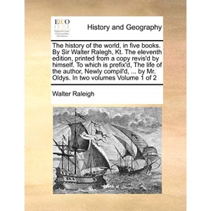 The history of the world, in five books. By Sir Walter Ralegh, Kt. The eleventh edition, printed from a copy revis'd by himself. To which is prefix'd, ... by Mr. Oldys. In two volumes Volume 1 of 2