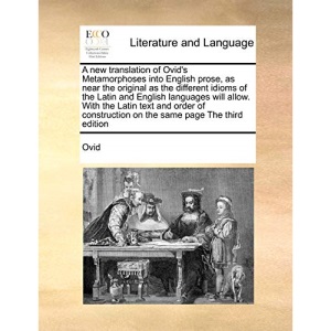 A new translation of Ovid's Metamorphoses into English prose, as near the original as the different idioms of the Latin and English languages will ... on the same page The third edition