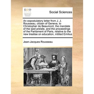 An expostulatory letter from J. J. Rousseau, citizen of Geneva, to Christopher de Beaumont, the mandate of the said prelate, and the proceedings of ... new treatise on education, intitled Emilius