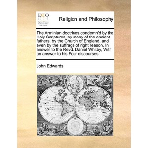 The Arminian doctrines condemn'd by the Holy Scriptures, by many of the ancient fathers, by the Church of England, and even by the suffrage of right ... Whitby, With an answer to his Four discourses