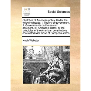 Sketches of American policy. Under the following heads: I. Theory of government. II. Governments on the eastern continent. III. American states; or ... contrasted with those of European states