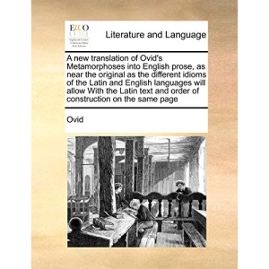 A new translation of Ovid's Metamorphoses into English prose, as near the original as the different idioms of the Latin and English languages will ... and order of construction on the same page